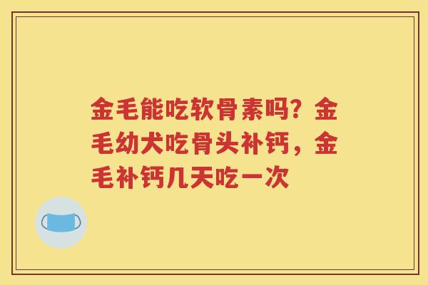 金毛能吃软骨素吗?金毛幼犬吃骨头补钙,金毛补钙几天吃一次 金毛能吃软骨素吗?金毛幼犬吃骨头补钙,金毛补钙几天吃一次
