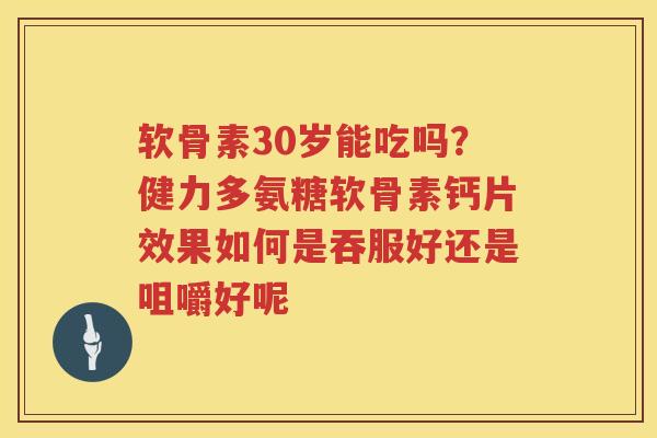 软骨素30岁能吃吗?健力多氨糖软骨素钙片效果如何是吞服好还是咀嚼好呢 软骨素30岁能吃吗?健力多氨糖软骨素钙片效果如何是吞服好还是咀嚼好呢