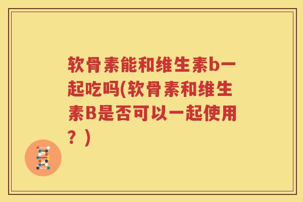 软骨素能和维生素b一起吃吗(软骨素和维生素B是否可以一起使用？)