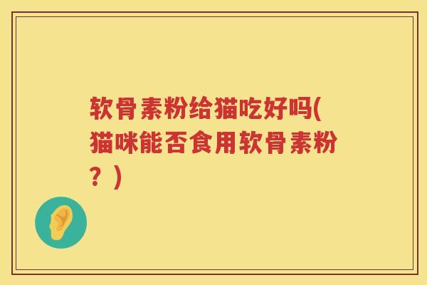 软骨素粉给猫吃好吗(猫咪能否食用软骨素粉？)