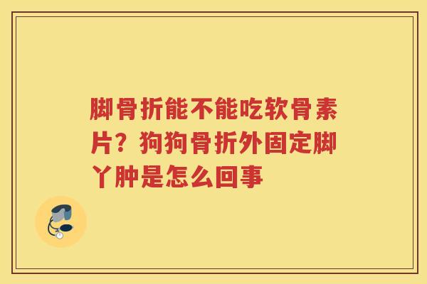 脚能不能吃软骨素片?狗狗外固定脚丫肿是怎么回事 脚能不能吃软骨素片?狗狗外固定脚丫肿是怎么回事