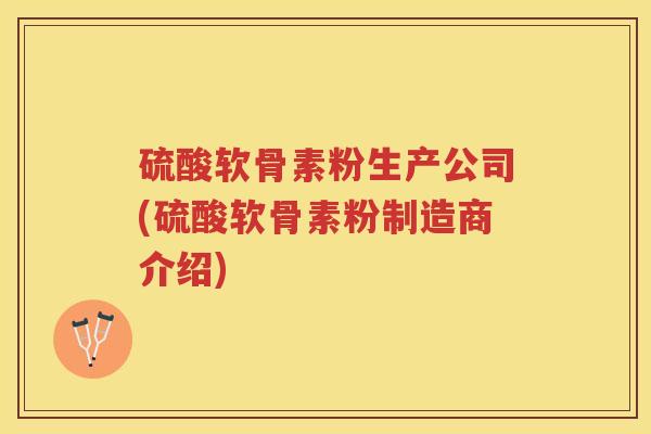 硫酸软骨素粉生产公司(硫酸软骨素粉制造商介绍)