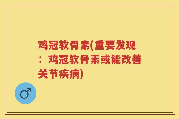 鸡冠软骨素(重要发现:鸡冠软骨素或能改善关节) 鸡冠软骨素(重要发现:鸡冠软骨素或能改善关节)