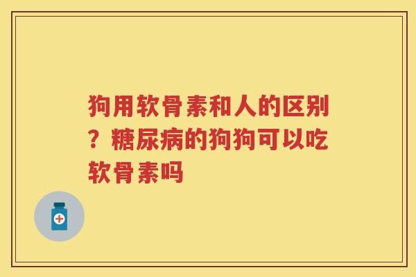 狗用软骨素和人的区别？的狗狗可以吃软骨素吗