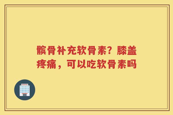 髌骨补充软骨素?膝盖,可以吃软骨素吗 髌骨补充软骨素?膝盖,可以吃软骨素吗