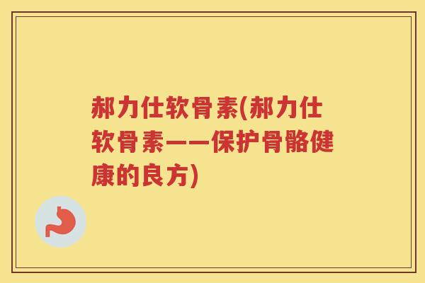 郝力仕软骨素(郝力仕软骨素——保护骨骼健康的良方)