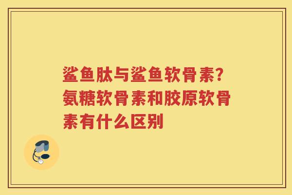 鲨鱼肽与鲨鱼软骨素?氨糖软骨素和胶原软骨素有什么区别 鲨鱼肽与鲨鱼软骨素?氨糖软骨素和胶原软骨素有什么区别
