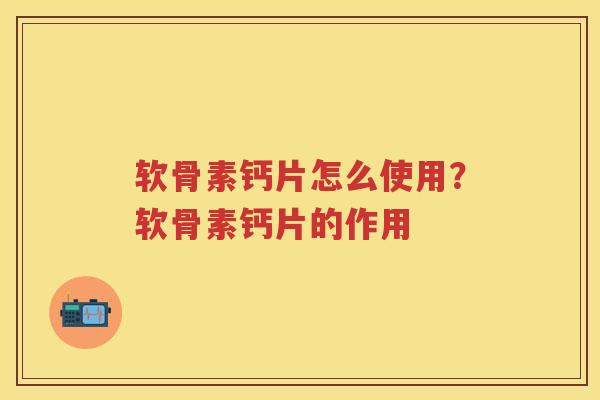 软骨素钙片怎么使用?软骨素钙片的作用 软骨素钙片怎么使用?软骨素钙片的作用