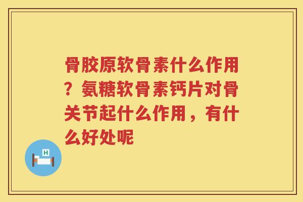 骨胶原软骨素什么作用？氨糖软骨素钙片对骨关节起什么作用，有什么好处呢