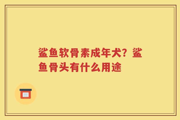 鲨鱼软骨素成年犬?鲨鱼骨头有什么用途 鲨鱼软骨素成年犬?鲨鱼骨头有什么用途