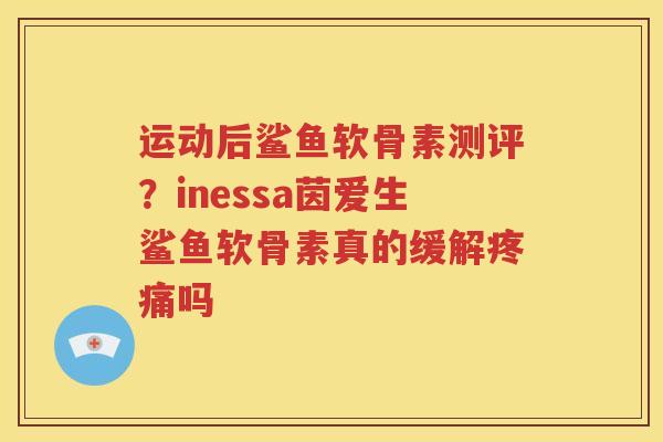 运动后鲨鱼软骨素测评?inessa茵爱生鲨鱼软骨素真的缓解吗 运动后鲨鱼软骨素测评?inessa茵爱生鲨鱼软骨素真的缓解吗