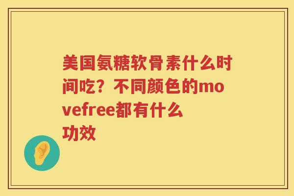美国氨糖软骨素什么时间吃？不同颜色的movefree都有什么功效