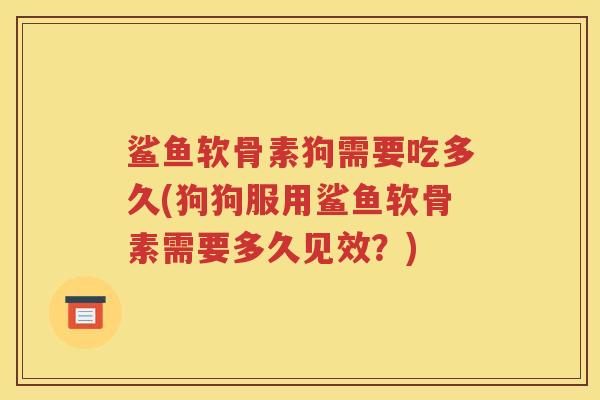 鲨鱼软骨素狗需要吃多久(狗狗服用鲨鱼软骨素需要多久见效?) 鲨鱼软骨素狗需要吃多久(狗狗服用鲨鱼软骨素需要多久见效?)