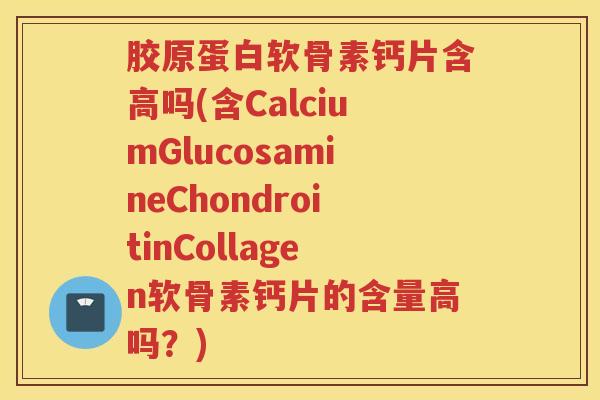胶原蛋白软骨素钙片含高吗(含CalciumGlucosamineChondroitinCollagen软骨素钙片的含量高吗?) 胶原蛋白软骨素钙片含高吗(含CalciumGlucosamineChondroitinCollagen软骨素钙片的含量高吗?)