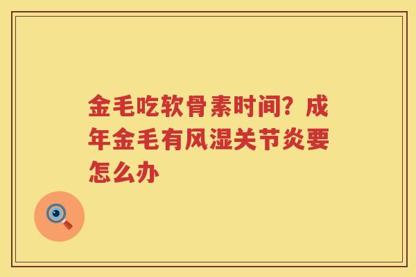 金毛吃软骨素时间?成年金毛有要怎么办 金毛吃软骨素时间?成年金毛有要怎么办