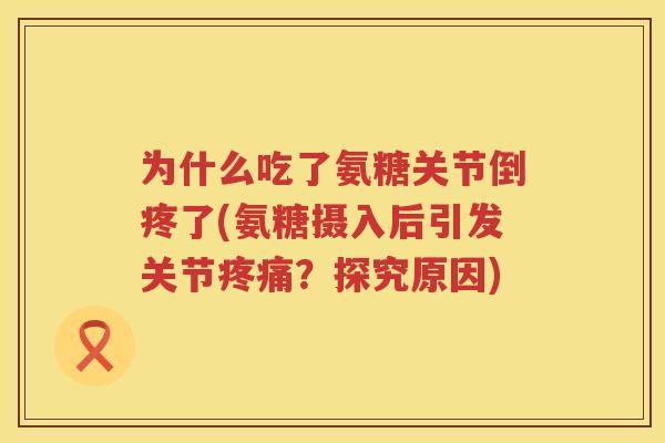 为什么吃了氨糖关节倒疼了(氨糖摄入后引发关节？探究原因)