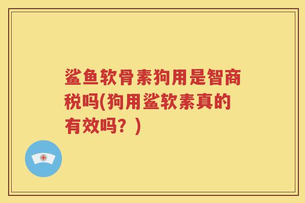 鲨鱼软骨素狗用是智商税吗(狗用鲨软素真的有效吗?) 鲨鱼软骨素狗用是智商税吗(狗用鲨软素真的有效吗?)