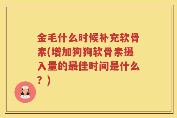 金毛什么时候补充软骨素(增加狗狗软骨素摄入量的佳时间是什么?) 金毛什么时候补充软骨素(增加狗狗软骨素摄入量的佳时间是什么?)