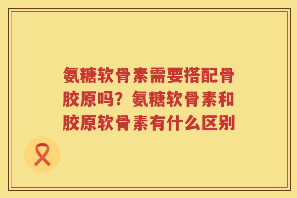 氨糖软骨素需要搭配骨胶原吗?氨糖软骨素和胶原软骨素有什么区别 氨糖软骨素需要搭配骨胶原吗?氨糖软骨素和胶原软骨素有什么区别