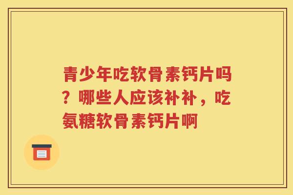 青少年吃软骨素钙片吗?哪些人应该补补,吃氨糖软骨素钙片啊 青少年吃软骨素钙片吗?哪些人应该补补,吃氨糖软骨素钙片啊