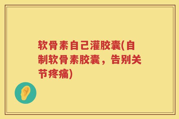 软骨素自己灌胶囊(自制软骨素胶囊,告别关节) 软骨素自己灌胶囊(自制软骨素胶囊,告别关节)