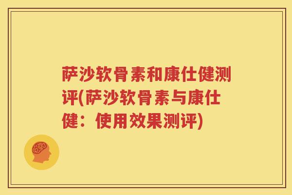 萨沙软骨素和康仕健测评(萨沙软骨素与康仕健:使用效果测评) 萨沙软骨素和康仕健测评(萨沙软骨素与康仕健:使用效果测评)