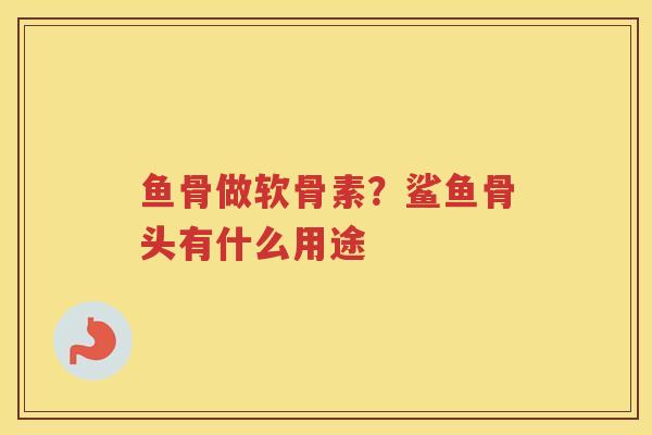 鱼骨做软骨素?鲨鱼骨头有什么用途 鱼骨做软骨素?鲨鱼骨头有什么用途