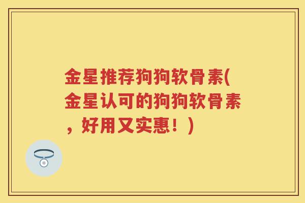 金星推荐狗狗软骨素(金星认可的狗狗软骨素,好用又实惠!) 金星推荐狗狗软骨素(金星认可的狗狗软骨素,好用又实惠!)