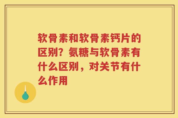 软骨素和软骨素钙片的区别?氨糖与软骨素有什么区别,对关节有什么作用 软骨素和软骨素钙片的区别?氨糖与软骨素有什么区别,对关节有什么作用