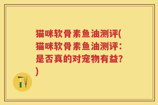 猫咪软骨素鱼油测评(猫咪软骨素鱼油测评:是否真的对宠物有益?) 猫咪软骨素鱼油测评(猫咪软骨素鱼油测评:是否真的对宠物有益?)