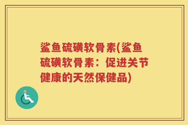 鲨鱼硫磺软骨素(鲨鱼硫磺软骨素:促进关节健康的天然保健品) 鲨鱼硫磺软骨素(鲨鱼硫磺软骨素:促进关节健康的天然保健品)