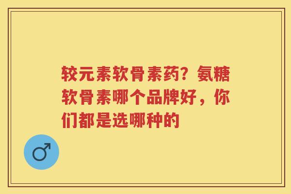 较元素软骨素药?氨糖软骨素哪个品牌好,你们都是选哪种的 较元素软骨素药?氨糖软骨素哪个品牌好,你们都是选哪种的