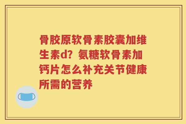 骨胶原软骨素胶囊加维生素d?氨糖软骨素加钙片怎么补充关节健康所需的营养 骨胶原软骨素胶囊加维生素d?氨糖软骨素加钙片怎么补充关节健康所需的营养