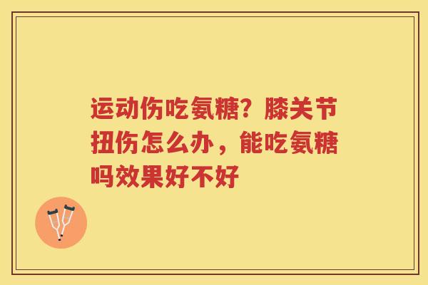 运动伤吃氨糖?膝关节扭伤怎么办,能吃氨糖吗效果好不好 运动伤吃氨糖?膝关节扭伤怎么办,能吃氨糖吗效果好不好
