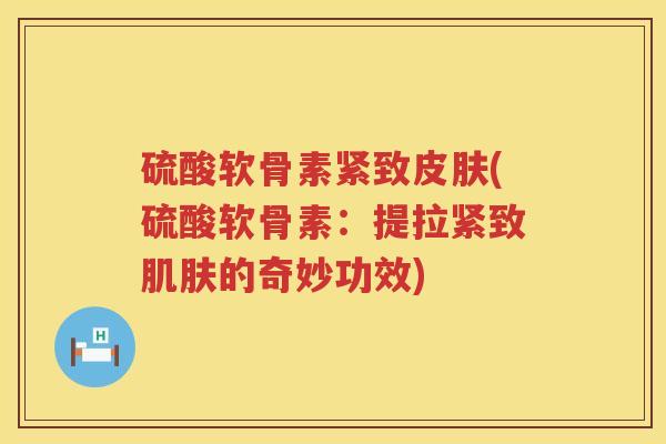 硫酸软骨素紧致(硫酸软骨素:提拉紧致的奇妙功效) 硫酸软骨素紧致(硫酸软骨素:提拉紧致的奇妙功效)