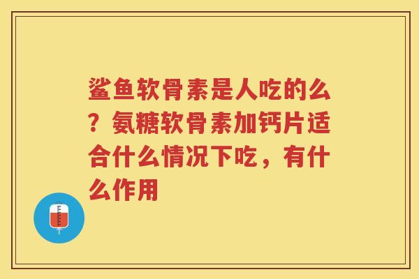 鲨鱼软骨素是人吃的么?氨糖软骨素加钙片适合什么情况下吃,有什么作用 鲨鱼软骨素是人吃的么?氨糖软骨素加钙片适合什么情况下吃,有什么作用