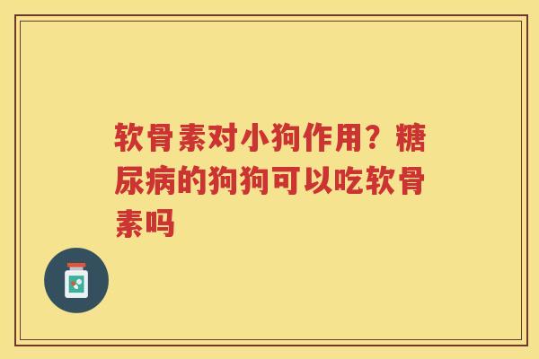 软骨素对小狗作用?的狗狗可以吃软骨素吗 软骨素对小狗作用?的狗狗可以吃软骨素吗