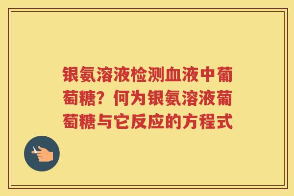 银氨溶液检测液中葡萄糖?何为银氨溶液葡萄糖与它反应的方程式 银氨溶液检测液中葡萄糖?何为银氨溶液葡萄糖与它反应的方程式