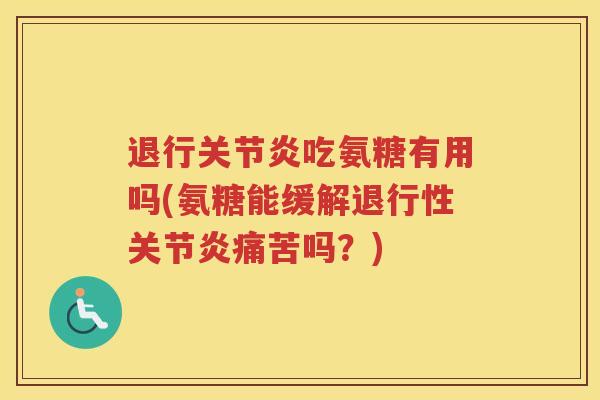 退行吃氨糖有用吗(氨糖能缓解痛苦吗?) 退行吃氨糖有用吗(氨糖能缓解痛苦吗?)