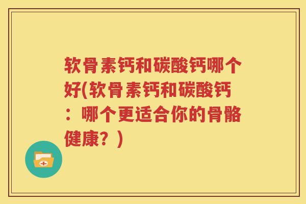 软骨素钙和碳酸钙哪个好(软骨素钙和碳酸钙：哪个更适合你的骨骼健康？)