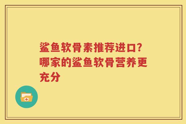 鲨鱼软骨素推荐进口？哪家的鲨鱼软骨营养更充分