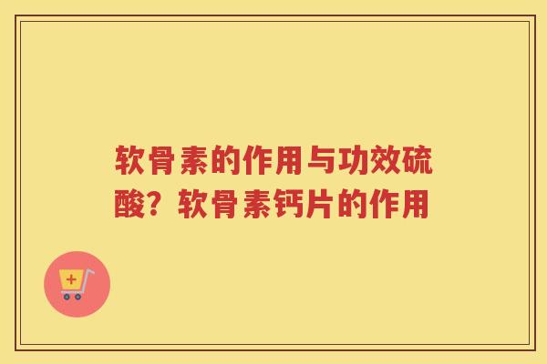 软骨素的作用与功效硫酸？软骨素钙片的作用