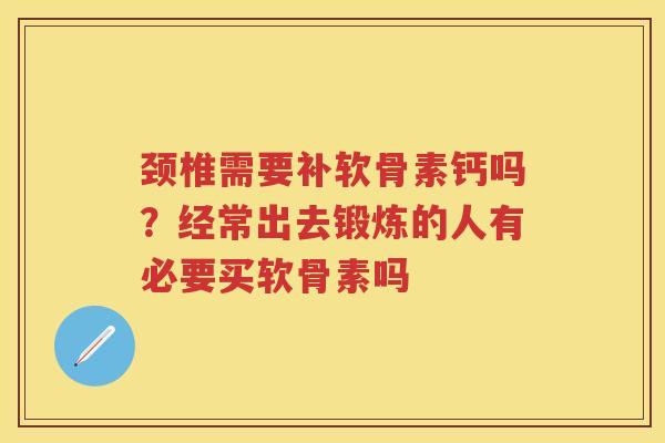 颈椎需要补软骨素钙吗?经常出去锻炼的人有必要买软骨素吗 颈椎需要补软骨素钙吗?经常出去锻炼的人有必要买软骨素吗