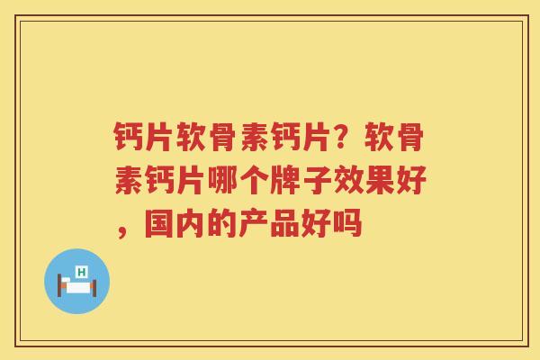 钙片软骨素钙片?软骨素钙片哪个牌子效果好,国内的产品好吗 钙片软骨素钙片?软骨素钙片哪个牌子效果好,国内的产品好吗