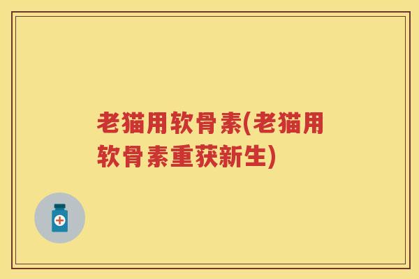 老猫用软骨素(老猫用软骨素重获新生)