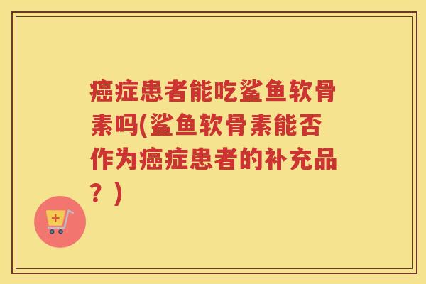 症患者能吃鲨鱼软骨素吗(鲨鱼软骨素能否作为症患者的补充品?) 症患者能吃鲨鱼软骨素吗(鲨鱼软骨素能否作为症患者的补充品?)