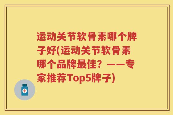 运动关节软骨素哪个牌子好(运动关节软骨素哪个品牌佳？——专家推荐Top5牌子)