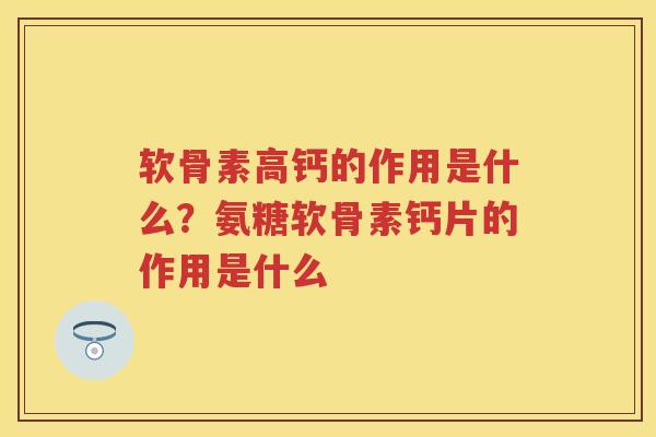 软骨素高钙的作用是什么?氨糖软骨素钙片的作用是什么 软骨素高钙的作用是什么?氨糖软骨素钙片的作用是什么