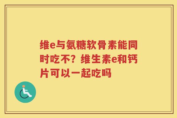 维e与氨糖软骨素能同时吃不?维生素e和钙片可以一起吃吗 维e与氨糖软骨素能同时吃不?维生素e和钙片可以一起吃吗