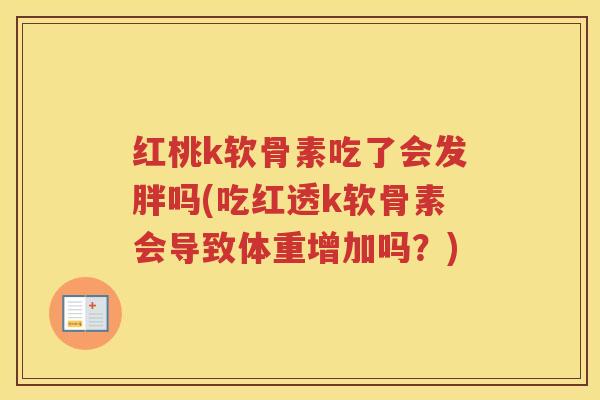 红桃k软骨素吃了会发胖吗(吃红透k软骨素会导致体重增加吗?) 红桃k软骨素吃了会发胖吗(吃红透k软骨素会导致体重增加吗?)